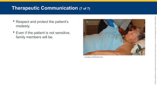 Copyright
©
2023
by
Jones
&
Bartlett
Learning,
LLC,
an
Ascend
Learning
Company
and
the
American
Academy
of
Orthopaedic
Surgeons.
Therapeutic Communication (7 of 7)
 Respect and protect the patient’s
modesty.
 Even if the patient is not sensitive,
family members will be.
Courtesy of Rhonda Hunt.
 
