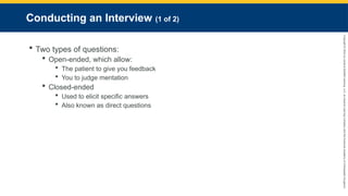 Copyright
©
2023
by
Jones
&
Bartlett
Learning,
LLC,
an
Ascend
Learning
Company
and
the
American
Academy
of
Orthopaedic
Surgeons.
Conducting an Interview (1 of 2)
 Two types of questions:
 Open-ended, which allow:
 The patient to give you feedback
 You to judge mentation
 Closed-ended
 Used to elicit specific answers
 Also known as direct questions
 