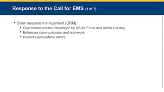 Copyright
©
2023
by
Jones
&
Bartlett
Learning,
LLC,
an
Ascend
Learning
Company
and
the
American
Academy
of
Orthopaedic
Surgeons.
Response to the Call for EMS (1 of 7)
 Crew resource management (CRM)
 Operational practice developed by US Air Force and airline industry
 Enhances communication and teamwork
 Reduces preventable errors
 