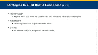Copyright
©
2023
by
Jones
&
Bartlett
Learning,
LLC,
an
Ascend
Learning
Company
and
the
American
Academy
of
Orthopaedic
Surgeons.
Strategies to Elicit Useful Responses (2 of 3)
 Interpretation
 Repeat what you think the patient said and invite the patient to correct you.
 Facilitation
 Encourage patients to provide more detail.
 Silence
 Be patient and give the patient time to speak.
 