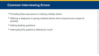 Copyright
©
2023
by
Jones
&
Bartlett
Learning,
LLC,
an
Ascend
Learning
Company
and
the
American
Academy
of
Orthopaedic
Surgeons.
Common Interviewing Errors
 Providing false assurance or making unlikely claims
 Offering a diagnosis or giving medical advice that is beyond your scope of
practice
 Asking leading questions
 Interrupting the patient or talking too much
 
