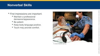 Copyright
©
2023
by
Jones
&
Bartlett
Learning,
LLC,
an
Ascend
Learning
Company
and
the
American
Academy
of
Orthopaedic
Surgeons.
Nonverbal Skills
 First impressions are important.
 Maintain a professional
demeanor/appearance.
 Be patient.
 Keep body language positive.
 Touch may provide comfort.
© Jones & Bartlett Learning.
 