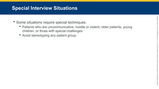 Copyright
©
2023
by
Jones
&
Bartlett
Learning,
LLC,
an
Ascend
Learning
Company
and
the
American
Academy
of
Orthopaedic
Surgeons.
Special Interview Situations
 Some situations require special techniques.
 Patients who are uncommunicative, hostile or violent, older patients, young
children, or those with special challenges
 Avoid stereotyping any patient group.
 
