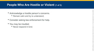Copyright
©
2023
by
Jones
&
Bartlett
Learning,
LLC,
an
Ascend
Learning
Company
and
the
American
Academy
of
Orthopaedic
Surgeons.
People Who Are Hostile or Violent (1 of 3)
 Acknowledge a hostile person’s concerns.
 Remain calm and try to understand.
 Consider asking law enforcement for help.
 You may be insulted.
 Never respond in kind.
 