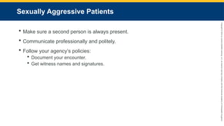 Copyright
©
2023
by
Jones
&
Bartlett
Learning,
LLC,
an
Ascend
Learning
Company
and
the
American
Academy
of
Orthopaedic
Surgeons.
Sexually Aggressive Patients
 Make sure a second person is always present.
 Communicate professionally and politely.
 Follow your agency’s policies:
 Document your encounter.
 Get witness names and signatures.
 