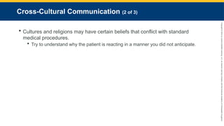 Copyright
©
2023
by
Jones
&
Bartlett
Learning,
LLC,
an
Ascend
Learning
Company
and
the
American
Academy
of
Orthopaedic
Surgeons.
Cross-Cultural Communication (2 of 3)
 Cultures and religions may have certain beliefs that conflict with standard
medical procedures.
 Try to understand why the patient is reacting in a manner you did not anticipate.
 