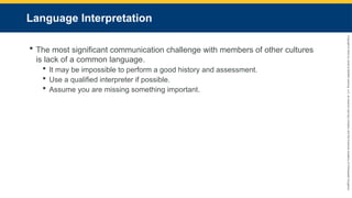 Copyright
©
2023
by
Jones
&
Bartlett
Learning,
LLC,
an
Ascend
Learning
Company
and
the
American
Academy
of
Orthopaedic
Surgeons.
Language Interpretation
 The most significant communication challenge with members of other cultures
is lack of a common language.
 It may be impossible to perform a good history and assessment.
 Use a qualified interpreter if possible.
 Assume you are missing something important.
 