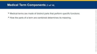 Copyright
©
2023
by
Jones
&
Bartlett
Learning,
LLC,
an
Ascend
Learning
Company
and
the
American
Academy
of
Orthopaedic
Surgeons.
Medical Term Components (1 of 14)
 Medical terms are made of distinct parts that perform specific functions.
 How the parts of a term are combined determines its meaning.
 