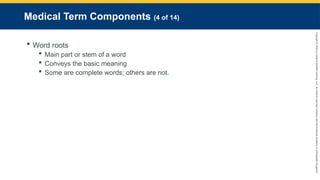 Copyright
©
2023
by
Jones
&
Bartlett
Learning,
LLC,
an
Ascend
Learning
Company
and
the
American
Academy
of
Orthopaedic
Surgeons.
Medical Term Components (4 of 14)
 Word roots
 Main part or stem of a word
 Conveys the basic meaning
 Some are complete words; others are not.
 