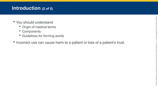 Copyright
©
2023
by
Jones
&
Bartlett
Learning,
LLC,
an
Ascend
Learning
Company
and
the
American
Academy
of
Orthopaedic
Surgeons.
Introduction (2 of 5)
 You should understand
 Origin of medical terms
 Components
 Guidelines for forming words
 Incorrect use can cause harm to a patient or loss of a patient’s trust.
 