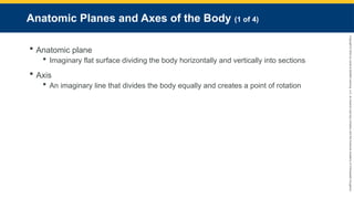 Copyright
©
2023
by
Jones
&
Bartlett
Learning,
LLC,
an
Ascend
Learning
Company
and
the
American
Academy
of
Orthopaedic
Surgeons.
Anatomic Planes and Axes of the Body (1 of 4)
 Anatomic plane
 Imaginary flat surface dividing the body horizontally and vertically into sections
 Axis
 An imaginary line that divides the body equally and creates a point of rotation
 