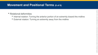 Copyright
©
2023
by
Jones
&
Bartlett
Learning,
LLC,
an
Ascend
Learning
Company
and
the
American
Academy
of
Orthopaedic
Surgeons.
Movement and Positional Terms (6 of 6)
 Rotational deformities
 Internal rotation: Turning the anterior portion of an extremity toward the midline
 External rotation: Turning an extremity away from the midline
 