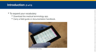 Copyright
©
2023
by
Jones
&
Bartlett
Learning,
LLC,
an
Ascend
Learning
Company
and
the
American
Academy
of
Orthopaedic
Surgeons.
Introduction (5 of 5)
 To expand your vocabulary:
 Download the medical terminology app.
 Carry a field guide or documentation handbook.
© Jones & Bartlett Learning.
 