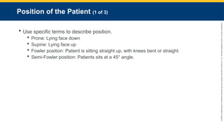 Copyright
©
2023
by
Jones
&
Bartlett
Learning,
LLC,
an
Ascend
Learning
Company
and
the
American
Academy
of
Orthopaedic
Surgeons.
Position of the Patient (1 of 3)
 Use specific terms to describe position.
 Prone: Lying face down
 Supine: Lying face up
 Fowler position: Patient is sitting straight up, with knees bent or straight.
 Semi-Fowler position: Patients sits at a 45° angle.
 