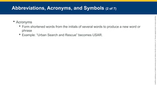 Copyright
©
2023
by
Jones
&
Bartlett
Learning,
LLC,
an
Ascend
Learning
Company
and
the
American
Academy
of
Orthopaedic
Surgeons.
Abbreviations, Acronyms, and Symbols (2 of 7)
 Acronyms
 Form shortened words from the initials of several words to produce a new word or
phrase
 Example: “Urban Search and Rescue” becomes USAR.
 