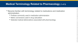 Copyright
©
2023
by
Jones
&
Bartlett
Learning,
LLC,
an
Ascend
Learning
Company
and
the
American
Academy
of
Orthopaedic
Surgeons.
Medical Terminology Related to Pharmacology (1 of 3)
 Become familiar with terminology related to medications and medication
administration.
 Prefixes commonly used in medication administration
 Metric conversions used in drug calculation
 Selected medical abbreviations associated with pharmacology
 