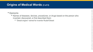 Copyright
©
2023
by
Jones
&
Bartlett
Learning,
LLC,
an
Ascend
Learning
Company
and
the
American
Academy
of
Orthopaedic
Surgeons.
Origins of Medical Words (3 of 5)
 Eponyms
 Names of diseases, devices, procedures, or drugs based on the person who
invented, discovered, or first described them
 “Diesel engine” named for inventor Rudolf Diesel
 