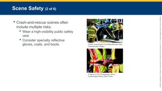 Copyright
©
2023
by
Jones
&
Bartlett
Learning,
LLC,
an
Ascend
Learning
Company
and
the
American
Academy
of
Orthopaedic
Surgeons.
Scene Safety (2 of 6)
 Crash-and-rescue scenes often
include multiple risks.
 Wear a high-visibility public safety
vest.
 Consider specialty reflective
gloves, coats, and boots. © Matt Jonas/Digital First Media/Boulder Daily
Camera/Getty Images.
© Nancy G Fire Photography, Nancy
Greifenhagen/Alamy Stock Photo.
 
