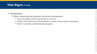 Copyright
©
2023
by
Jones
&
Bartlett
Learning,
LLC,
an
Ascend
Learning
Company
and
the
American
Academy
of
Orthopaedic
Surgeons.
Vital Signs (7 of 8)
 Temperature
 When measuring the tympanic membrane temperature:
 External auditory canal must be free of cerumen.
 Position the probe so the infrared beam is aimed at the tympanic membrane.
 Wait 2–3 seconds until temperature appears.
 