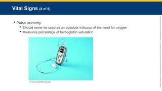 Copyright
©
2023
by
Jones
&
Bartlett
Learning,
LLC,
an
Ascend
Learning
Company
and
the
American
Academy
of
Orthopaedic
Surgeons.
Vital Signs (8 of 8)
 Pulse oximetry
 Should never be used as an absolute indicator of the need for oxygen
 Measures percentage of hemoglobin saturation
© Jones & Bartlett Learning.
 