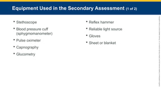 Copyright
©
2023
by
Jones
&
Bartlett
Learning,
LLC,
an
Ascend
Learning
Company
and
the
American
Academy
of
Orthopaedic
Surgeons.
Equipment Used in the Secondary Assessment (1 of 2)
 Stethoscope
 Blood pressure cuff
(sphygmomanometer)
 Pulse oximeter
 Capnography
 Glucometry
 Reflex hammer
 Reliable light source
 Gloves
 Sheet or blanket
 