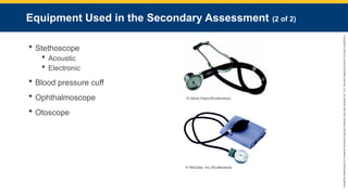 Copyright
©
2023
by
Jones
&
Bartlett
Learning,
LLC,
an
Ascend
Learning
Company
and
the
American
Academy
of
Orthopaedic
Surgeons.
Equipment Used in the Secondary Assessment (2 of 2)
 Stethoscope
 Acoustic
 Electronic
 Blood pressure cuff
 Ophthalmoscope
 Otoscope
© Denis Pepin/Shutterstock.
© WizData, Inc./Shutterstock.
 