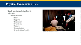 Copyright
©
2023
by
Jones
&
Bartlett
Learning,
LLC,
an
Ascend
Learning
Company
and
the
American
Academy
of
Orthopaedic
Surgeons.
Physical Examination (1 of 2)
 Look for signs of significant
distress.
 Other aspects:
 Dress
 Hygiene
 Expression
 Overall size
 Posture
 Unusual odors
 Overall state of health
© ALEX EDELMAN/AFP/Getty Images.
 