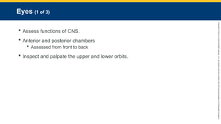 Copyright
©
2023
by
Jones
&
Bartlett
Learning,
LLC,
an
Ascend
Learning
Company
and
the
American
Academy
of
Orthopaedic
Surgeons.
Eyes (1 of 3)
 Assess functions of CNS.
 Anterior and posterior chambers
 Assessed from front to back
 Inspect and palpate the upper and lower orbits.
 