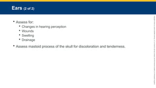 Copyright
©
2023
by
Jones
&
Bartlett
Learning,
LLC,
an
Ascend
Learning
Company
and
the
American
Academy
of
Orthopaedic
Surgeons.
Ears (2 of 2)
 Assess for:
 Changes in hearing perception
 Wounds
 Swelling
 Drainage
 Assess mastoid process of the skull for discoloration and tenderness.
 