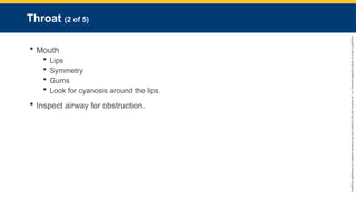 Copyright
©
2023
by
Jones
&
Bartlett
Learning,
LLC,
an
Ascend
Learning
Company
and
the
American
Academy
of
Orthopaedic
Surgeons.
Throat (2 of 5)
 Mouth
 Lips
 Symmetry
 Gums
 Look for cyanosis around the lips.
 Inspect airway for obstruction.
 