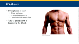 Copyright
©
2023
by
Jones
&
Bartlett
Learning,
LLC,
an
Ascend
Learning
Company
and
the
American
Academy
of
Orthopaedic
Surgeons.
Chest (1 of 7)
 Three phases of exam
 Chest wall exam
 Pulmonary evaluation
 Cardiovascular assessment
 Refer to Skill Drill 11-8:
Examining the Chest.
© Iasha/Shutterstock.
 