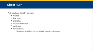 Copyright
©
2023
by
Jones
&
Bartlett
Learning,
LLC,
an
Ascend
Learning
Company
and
the
American
Academy
of
Orthopaedic
Surgeons.
Chest (4 of 7)
 Auscultate breath sounds.
 Normal
 Tracheal
 Bronchial
 Bronchovesicular
 Vesicular
 Adventitious
 Wheezing, crackles, rhonchi, stridor, pleural friction rubs
 