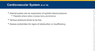 Copyright
©
2023
by
Jones
&
Bartlett
Learning,
LLC,
an
Ascend
Learning
Company
and
the
American
Academy
of
Orthopaedic
Surgeons.
Cardiovascular System (6 of 10)
 Arterial pulses are an expression of systolic blood pressure.
 Palpable where artery crosses bony prominence
 Venous pressure tends to be low.
 Assess extremities for signs of obstruction or insufficiency.
 