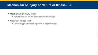 Copyright
©
2023
by
Jones
&
Bartlett
Learning,
LLC,
an
Ascend
Learning
Company
and
the
American
Academy
of
Orthopaedic
Surgeons.
Mechanism of Injury or Nature or Illness (1 of 2)
 Mechanism of injury (MOI)
 Forces that act on the body to cause damage
 Nature of illness (NOI)
 General type of illness a patient is experiencing
 