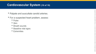 Copyright
©
2023
by
Jones
&
Bartlett
Learning,
LLC,
an
Ascend
Learning
Company
and
the
American
Academy
of
Orthopaedic
Surgeons.
Cardiovascular System (10 of 10)
 Palpate and auscultate carotid arteries.
 For a suspected heart problem, assess:
 Pulse
 Skin
 Breath sounds
 Baseline vital signs
 Extremities
 
