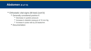 Copyright
©
2023
by
Jones
&
Bartlett
Learning,
LLC,
an
Ascend
Learning
Company
and
the
American
Academy
of
Orthopaedic
Surgeons.
Abdomen (6 of 13)
 Orthostatic vital signs (tilt test) (cont’d)
 Generally considered positive if:
 Decrease in systolic pressure
 Increase in diastolic pressure of 10 mm Hg
 Increase in pulse rate by 20 beats/min
 Documentation
 