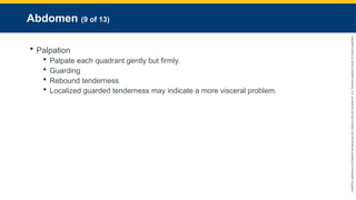 Copyright
©
2023
by
Jones
&
Bartlett
Learning,
LLC,
an
Ascend
Learning
Company
and
the
American
Academy
of
Orthopaedic
Surgeons.
Abdomen (9 of 13)
 Palpation
 Palpate each quadrant gently but firmly.
 Guarding
 Rebound tenderness
 Localized guarded tenderness may indicate a more visceral problem.
 