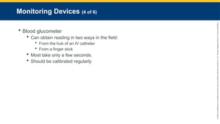 Copyright
©
2023
by
Jones
&
Bartlett
Learning,
LLC,
an
Ascend
Learning
Company
and
the
American
Academy
of
Orthopaedic
Surgeons.
Monitoring Devices (4 of 6)
 Blood glucometer
 Can obtain reading in two ways in the field:
 From the hub of an IV catheter
 From a finger stick
 Most take only a few seconds.
 Should be calibrated regularly
 