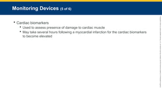 Copyright
©
2023
by
Jones
&
Bartlett
Learning,
LLC,
an
Ascend
Learning
Company
and
the
American
Academy
of
Orthopaedic
Surgeons.
Monitoring Devices (5 of 6)
 Cardiac biomarkers
 Used to assess presence of damage to cardiac muscle
 May take several hours following a myocardial infarction for the cardiac biomarkers
to become elevated
 