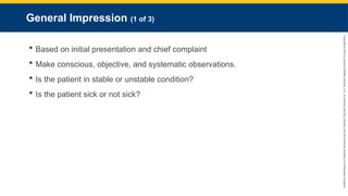 Copyright
©
2023
by
Jones
&
Bartlett
Learning,
LLC,
an
Ascend
Learning
Company
and
the
American
Academy
of
Orthopaedic
Surgeons.
General Impression (1 of 3)
 Based on initial presentation and chief complaint
 Make conscious, objective, and systematic observations.
 Is the patient in stable or unstable condition?
 Is the patient sick or not sick?
 
