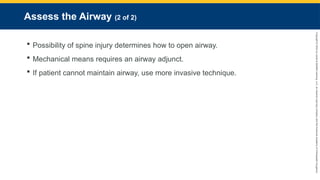 Copyright
©
2023
by
Jones
&
Bartlett
Learning,
LLC,
an
Ascend
Learning
Company
and
the
American
Academy
of
Orthopaedic
Surgeons.
Assess the Airway (2 of 2)
 Possibility of spine injury determines how to open airway.
 Mechanical means requires an airway adjunct.
 If patient cannot maintain airway, use more invasive technique.
 