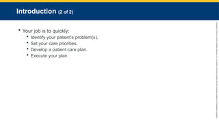 Copyright
©
2023
by
Jones
&
Bartlett
Learning,
LLC,
an
Ascend
Learning
Company
and
the
American
Academy
of
Orthopaedic
Surgeons.
Introduction (2 of 2)
 Your job is to quickly:
 Identify your patient’s problem(s).
 Set your care priorities.
 Develop a patient care plan.
 Execute your plan.
 