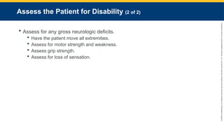 Copyright
©
2023
by
Jones
&
Bartlett
Learning,
LLC,
an
Ascend
Learning
Company
and
the
American
Academy
of
Orthopaedic
Surgeons.
Assess the Patient for Disability (2 of 2)
 Assess for any gross neurologic deficits.
 Have the patient move all extremities.
 Assess for motor strength and weakness.
 Assess grip strength.
 Assess for loss of sensation.
 