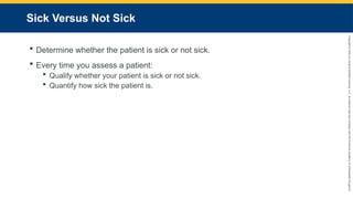 Copyright
©
2023
by
Jones
&
Bartlett
Learning,
LLC,
an
Ascend
Learning
Company
and
the
American
Academy
of
Orthopaedic
Surgeons.
Sick Versus Not Sick
 Determine whether the patient is sick or not sick.
 Every time you assess a patient:
 Qualify whether your patient is sick or not sick.
 Quantify how sick the patient is.
 