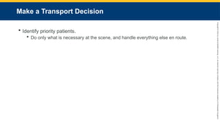 Copyright
©
2023
by
Jones
&
Bartlett
Learning,
LLC,
an
Ascend
Learning
Company
and
the
American
Academy
of
Orthopaedic
Surgeons.
Make a Transport Decision
 Identify priority patients.
 Do only what is necessary at the scene, and handle everything else en route.
 