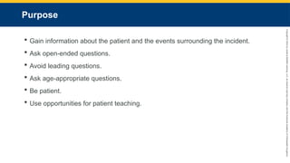 Copyright
©
2023
by
Jones
&
Bartlett
Learning,
LLC,
an
Ascend
Learning
Company
and
the
American
Academy
of
Orthopaedic
Surgeons.
Purpose
 Gain information about the patient and the events surrounding the incident.
 Ask open-ended questions.
 Avoid leading questions.
 Ask age-appropriate questions.
 Be patient.
 Use opportunities for patient teaching.
 