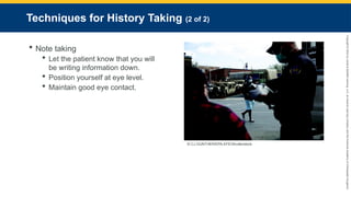 Copyright
©
2023
by
Jones
&
Bartlett
Learning,
LLC,
an
Ascend
Learning
Company
and
the
American
Academy
of
Orthopaedic
Surgeons.
Techniques for History Taking (2 of 2)
 Note taking
 Let the patient know that you will
be writing information down.
 Position yourself at eye level.
 Maintain good eye contact.
© CJ GUNTHER/EPA-EFE/Shutterstock.
 