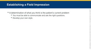 Copyright
©
2023
by
Jones
&
Bartlett
Learning,
LLC,
an
Ascend
Learning
Company
and
the
American
Academy
of
Orthopaedic
Surgeons.
Establishing a Field Impression
 A determination of what you think is the patient’s current problem
 You must be able to communicate and ask the right questions.
 Develop your own style.
 