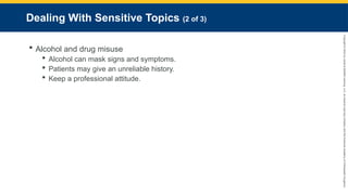 Copyright
©
2023
by
Jones
&
Bartlett
Learning,
LLC,
an
Ascend
Learning
Company
and
the
American
Academy
of
Orthopaedic
Surgeons.
Dealing With Sensitive Topics (2 of 3)
 Alcohol and drug misuse
 Alcohol can mask signs and symptoms.
 Patients may give an unreliable history.
 Keep a professional attitude.
 