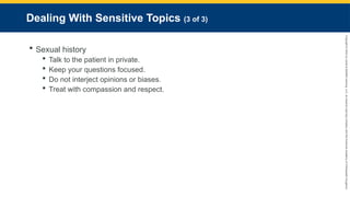Copyright
©
2023
by
Jones
&
Bartlett
Learning,
LLC,
an
Ascend
Learning
Company
and
the
American
Academy
of
Orthopaedic
Surgeons.
Dealing With Sensitive Topics (3 of 3)
 Sexual history
 Talk to the patient in private.
 Keep your questions focused.
 Do not interject opinions or biases.
 Treat with compassion and respect.
 